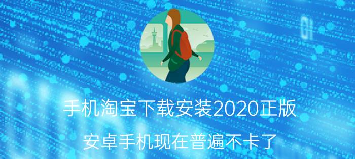 手机淘宝下载安装2020正版 安卓手机现在普遍不卡了，你认为是以下哪种原因：1安卓升级、2厂商优化、3配置提升？